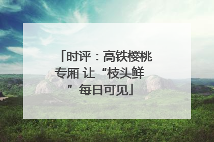 时评：高铁樱桃专厢 让“枝头鲜”每日可见
