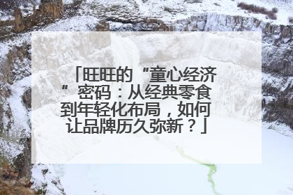 旺旺的“童心经济”密码：从经典零食到年轻化布局，如何让品牌历久弥新？