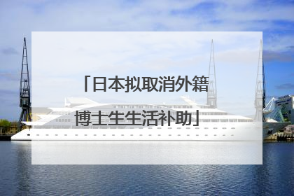 日本拟取消外籍博士生生活补助