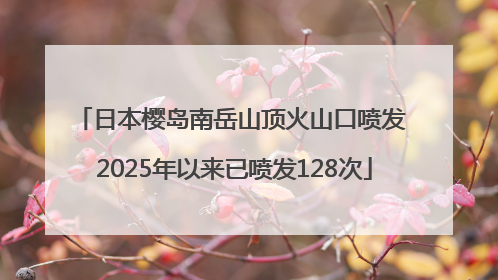 日本樱岛南岳山顶火山口喷发 2025年以来已喷发128次
