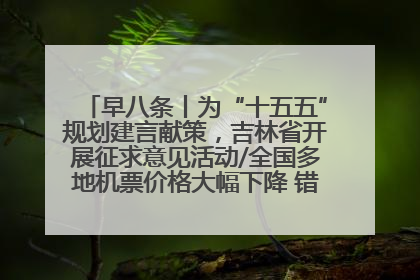 早八条丨为“十五五”规划建言献策，吉林省开展征求意见活动/全国多地机票价格大幅下降 错峰游好时机来了