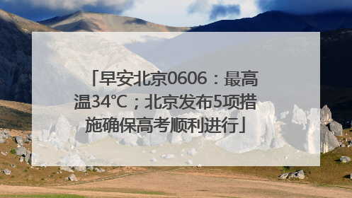 早安北京0606：最高温34℃；北京发布5项措施确保高考顺利进行