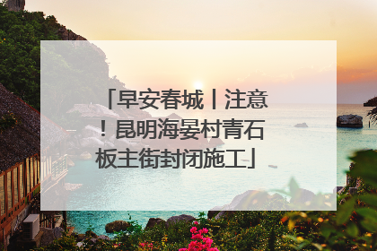 早安春城丨注意！昆明海晏村青石板主街封闭施工