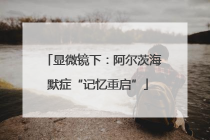 显微镜下：阿尔茨海默症“记忆重启”