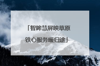 智眸慧屏映草原 铁心服务暖归途