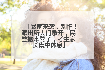 暴雨来袭，别怕！派出所大门敞开，民警搬来凳子，考生家长集中休息