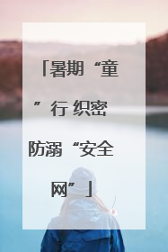 暑期“童”行 织密防溺“安全网”