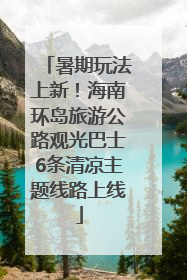 暑期玩法上新！海南环岛旅游公路观光巴士6条清凉主题线路上线