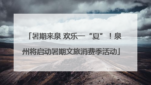 暑期来泉 欢乐一“夏”！泉州将启动暑期文旅消费季活动