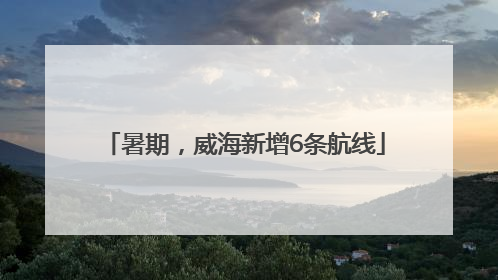 暑期，威海新增6条航线