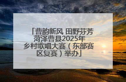 曹韵新风 田野芬芳 菏泽曹县2025年乡村歌唱大赛（东部赛区复赛）举办