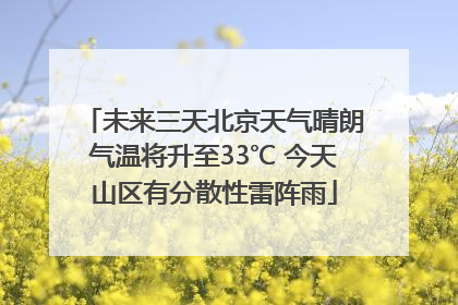 未来三天北京天气晴朗气温将升至33℃ 今天山区有分散性雷阵雨