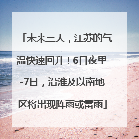未来三天，江苏的气温快速回升！6日夜里-7日，沿淮及以南地区将出现阵雨或雷雨
