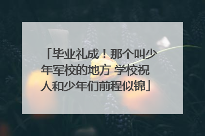 毕业礼成！那个叫少年军校的地方 学校祝人和少年们前程似锦