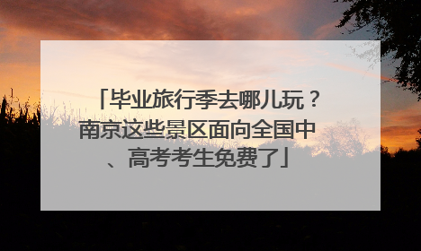 毕业旅行季去哪儿玩？南京这些景区面向全国中、高考考生免费了