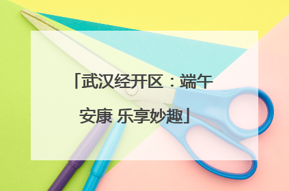 武汉经开区：端午安康 乐享妙趣