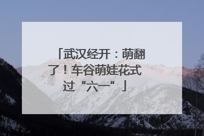 武汉经开：萌翻了！车谷萌娃花式过“六一”