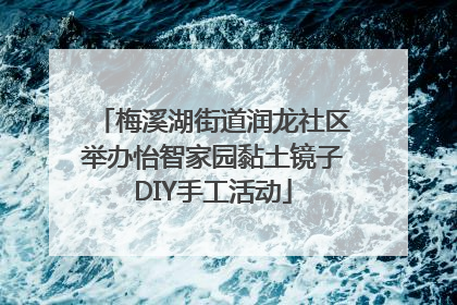 梅溪湖街道润龙社区举办怡智家园黏土镜子DIY手工活动