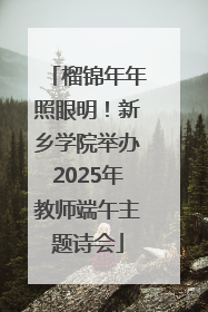 榴锦年年照眼明！新乡学院举办2025年教师端午主题诗会