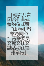 榕奇共青团合作共建签约仪式暨“山海和鸣 榕奇同心”青联委员交流交往交融活动在福州举行