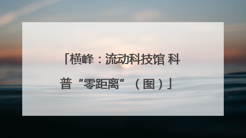 横峰：流动科技馆 科普“零距离”（图）