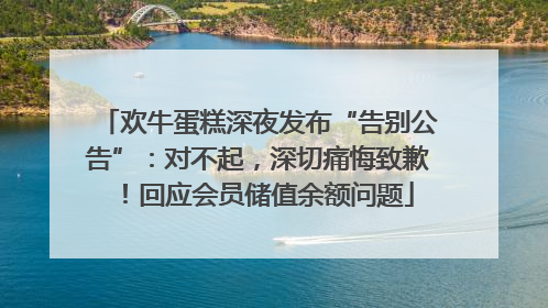 欢牛蛋糕深夜发布“告别公告”：对不起，深切痛悔致歉！回应会员储值余额问题