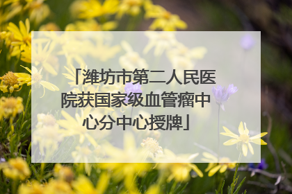 潍坊市第二人民医院获国家级血管瘤中心分中心授牌