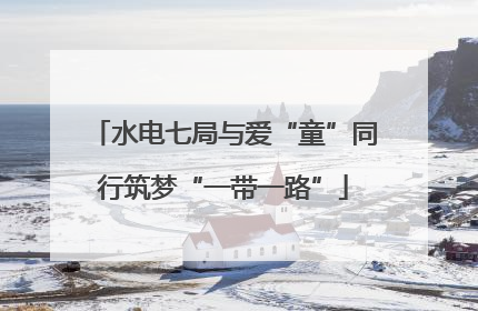 水电七局与爱“童”同行筑梦“一带一路”