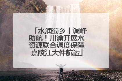 水润蜀乡丨调峰助航！川渝开展水资源联合调度保障嘉陵江大件航运