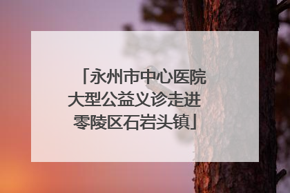永州市中心医院大型公益义诊走进零陵区石岩头镇