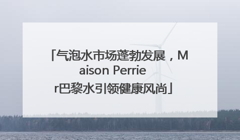 气泡水市场蓬勃发展，Maison Perrier巴黎水引领健康风尚