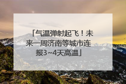 气温弹射起飞！未来一周济南等城市连报3~4天高温