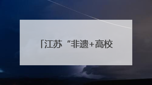 江苏“非遗+高校”合作实践为传统文化注入青春活力