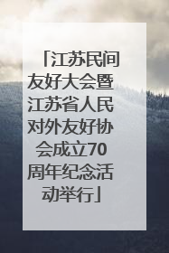 江苏民间友好大会暨江苏省人民对外友好协会成立70周年纪念活动举行