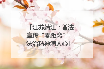 江苏靖江：普法宣传“零距离” 法治精神润人心