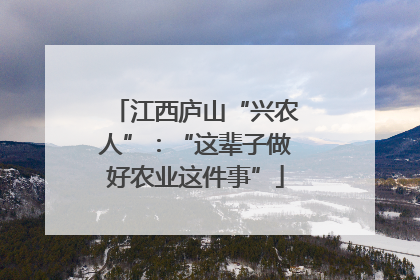 江西庐山“兴农人”：“这辈子做好农业这件事”