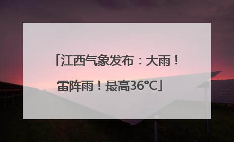 江西气象发布：大雨！雷阵雨！最高36°C