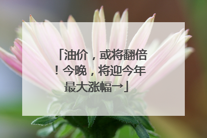 油价，或将翻倍！今晚，将迎今年最大涨幅→