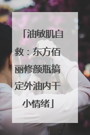 油敏肌自救：东方佰丽修颜瓶搞定外油内干小情绪