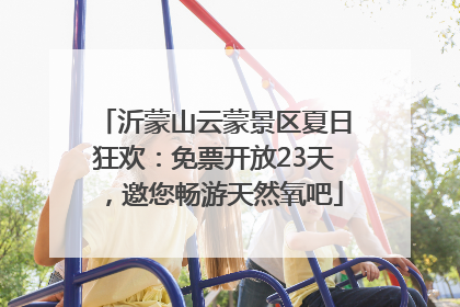 沂蒙山云蒙景区夏日狂欢：免票开放23天，邀您畅游天然氧吧