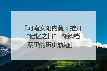 河南安阳内黄：推开“记忆之门” 翻阅档案里的历史轨迹