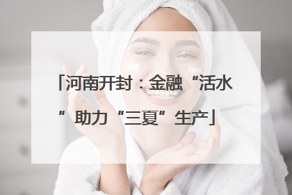 河南开封：金融“活水”助力“三夏”生产