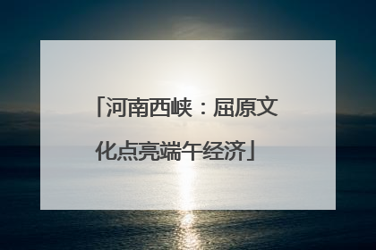 河南西峡：屈原文化点亮端午经济