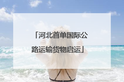 河北首单国际公路运输货物启运