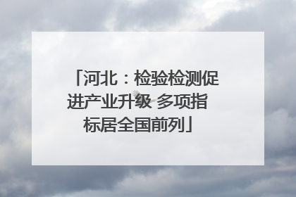 河北：检验检测促进产业升级 多项指标居全国前列