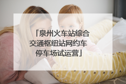 泉州火车站综合交通枢纽站网约车停车场试运营
