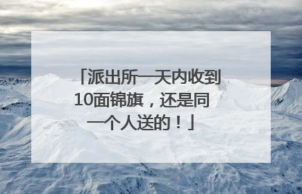 派出所一天内收到10面锦旗，还是同一个人送的！