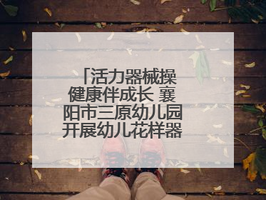 活力器械操 健康伴成长 襄阳市三原幼儿园开展幼儿花样器械操展示活动