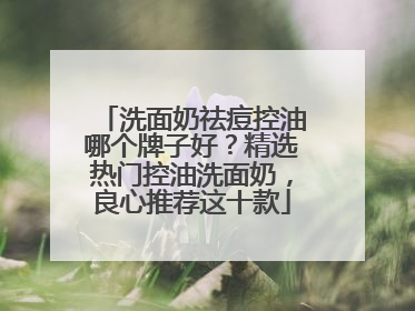 洗面奶祛痘控油哪个牌子好？精选热门控油洗面奶，良心推荐这十款