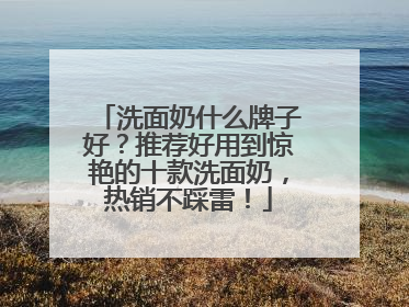 洗面奶什么牌子好？推荐好用到惊艳的十款洗面奶，热销不踩雷！
